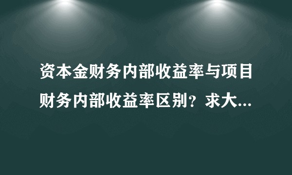 资本金财务内部收益率与项目财务内部收益率区别？求大神详解！
