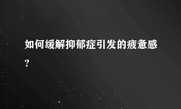 如何缓解抑郁症引发的疲惫感?