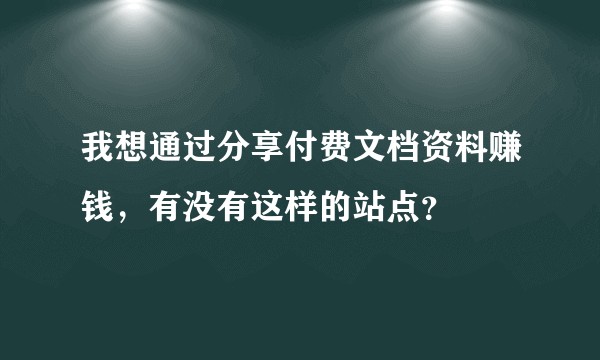我想通过分享付费文档资料赚钱，有没有这样的站点？