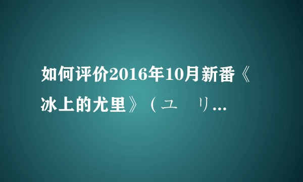 如何评价2016年10月新番《冰上的尤里》（ユーリ!!! on ICE）？