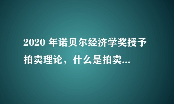 2020 年诺贝尔经济学奖授予拍卖理论,什么是拍卖理论?这种理论如何影响了我们的生活?