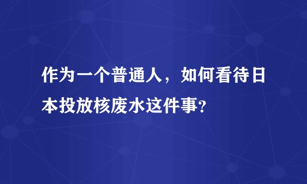 作为一个普通人，如何看待日本投放核废水这件事？