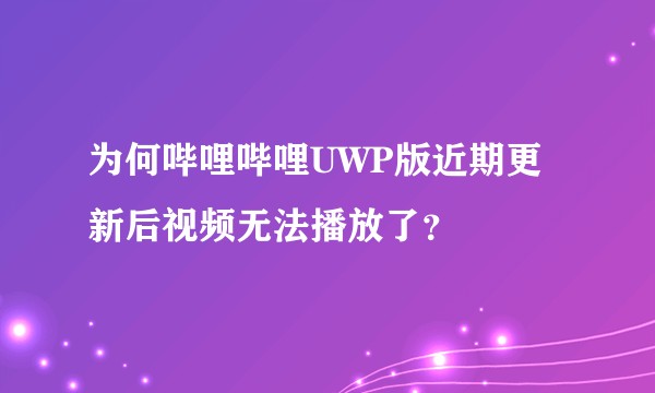 为何哔哩哔哩UWP版近期更新后视频无法播放了？