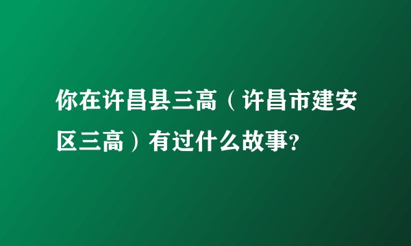 你在许昌县三高（许昌市建安区三高）有过什么故事？