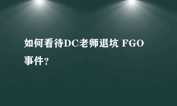 如何看待DC老师退坑 FGO 事件？