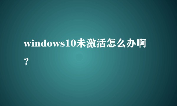 windows10未激活怎么办啊？