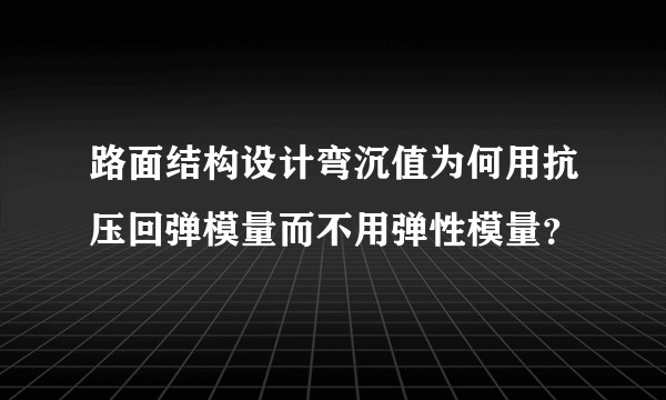 路面结构设计弯沉值为何用抗压回弹模量而不用弹性模量？