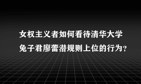 女权主义者如何看待清华大学兔子君廖蕾潜规则上位的行为?