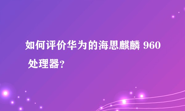 如何评价华为的海思麒麟 960 处理器？