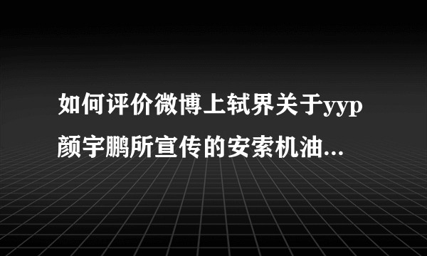 如何评价微博上轼界关于yyp颜宇鹏所宣传的安索机油非全合成一事，普通人应如何选择机油呢？