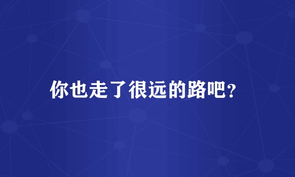 你也走了很远的路吧？