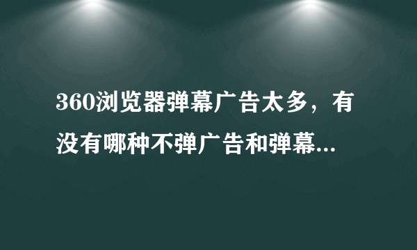 360浏览器弹幕广告太多，有没有哪种不弹广告和弹幕的浏览器？