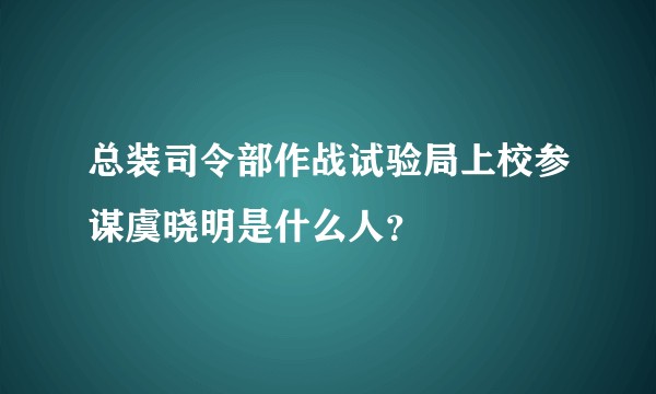 总装司令部作战试验局上校参谋虞晓明是什么人？