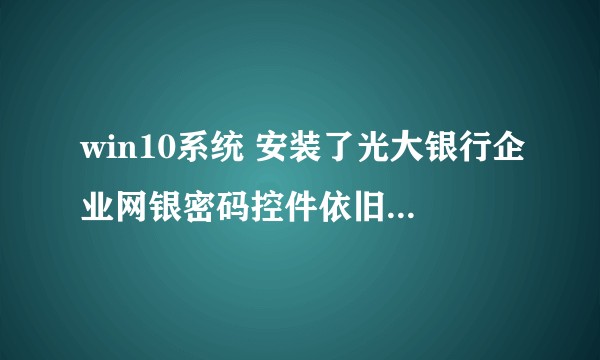 win10系统 安装了光大银行企业网银密码控件依旧输入不了密码，怎么解决？