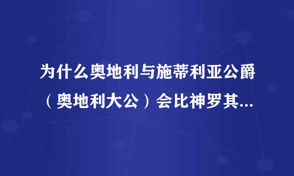 为什么奥地利与施蒂利亚公爵（奥地利大公）会比神罗其他公爵地位更高（在哈布斯堡成为奥地利大公之前）?