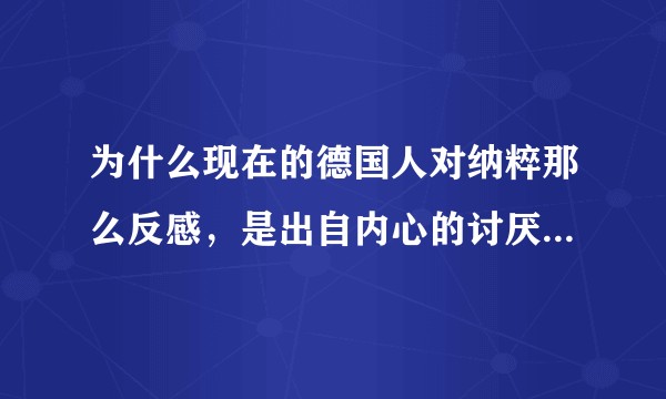 为什么现在的德国人对纳粹那么反感，是出自内心的讨厌这种形态还是因为怨恨当时他们输了带给德国痛苦多一些？