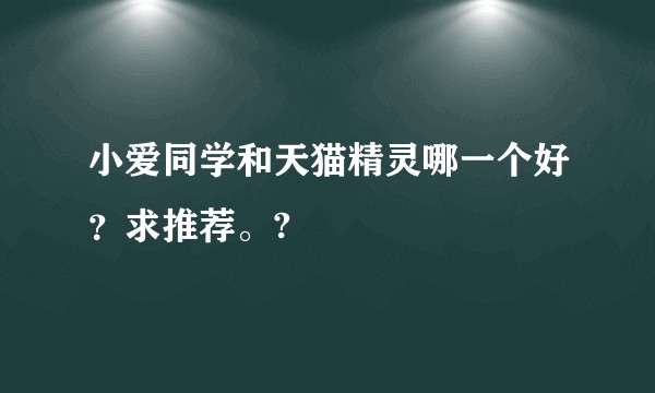 小爱同学和天猫精灵哪一个好？求推荐。?