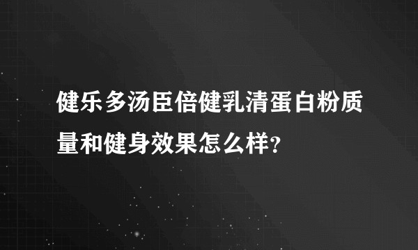 健乐多汤臣倍健乳清蛋白粉质量和健身效果怎么样？