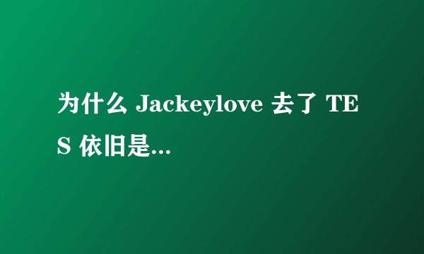 为什么 Jackeylove 去了 TES 依旧是「挨打位」？