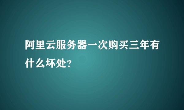 阿里云服务器一次购买三年有什么坏处？