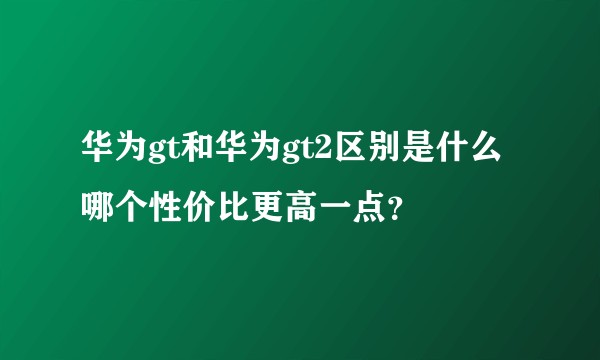华为gt和华为gt2区别是什么哪个性价比更高一点？