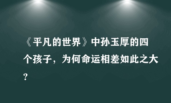 《平凡的世界》中孙玉厚的四个孩子，为何命运相差如此之大？