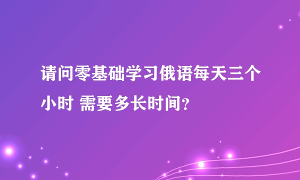 请问零基础学习俄语每天三个小时 需要多长时间？