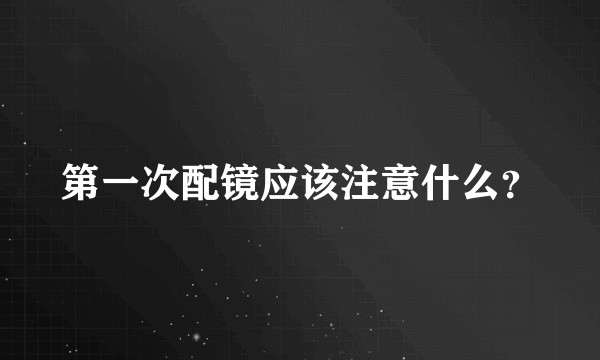 第一次配镜应该注意什么？