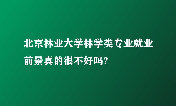 北京林业大学林学类专业就业前景真的很不好吗?