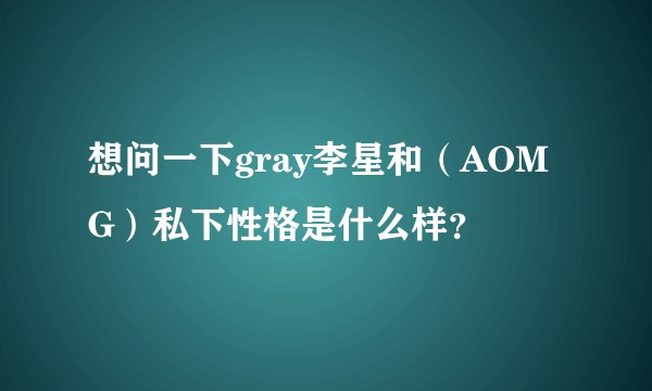 想问一下gray李星和（AOMG）私下性格是什么样？