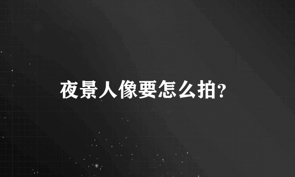 夜景人像要怎么拍?