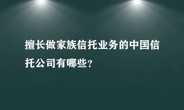 擅长做家族信托业务的中国信托公司有哪些？