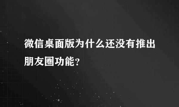 微信桌面版为什么还没有推出朋友圈功能？