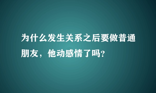 为什么发生关系之后要做普通朋友，他动感情了吗？