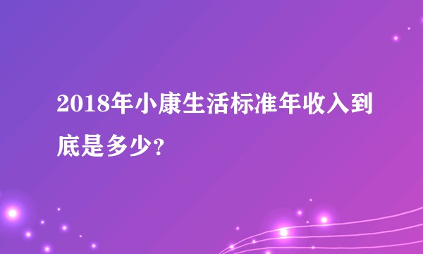 2018年小康生活标准年收入到底是多少？