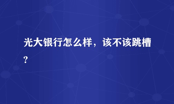 光大银行怎么样，该不该跳槽?