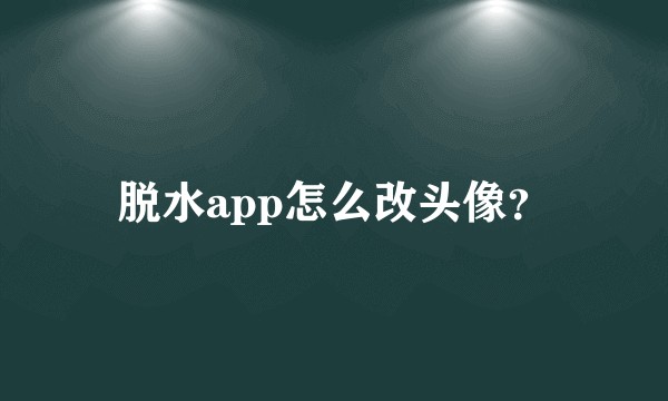 脱水app怎么改头像？