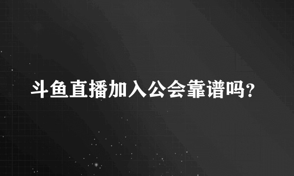 斗鱼直播加入公会靠谱吗？