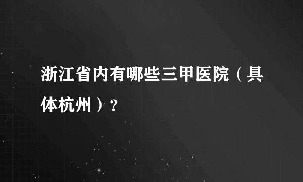 浙江省内有哪些三甲医院（具体杭州）？