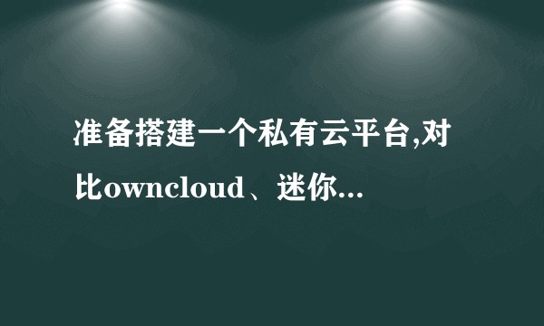准备搭建一个私有云平台,对比owncloud、迷你云、seafile,孰优孰劣？