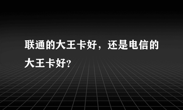 联通的大王卡好，还是电信的大王卡好？