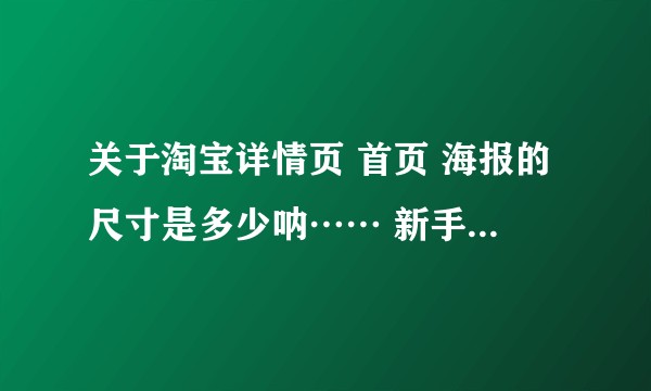 关于淘宝详情页 首页 海报的尺寸是多少呐…… 新手想试试手不知道要做多大？