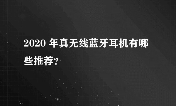 2020 年真无线蓝牙耳机有哪些推荐?