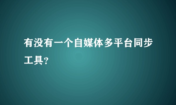有没有一个自媒体多平台同步工具？