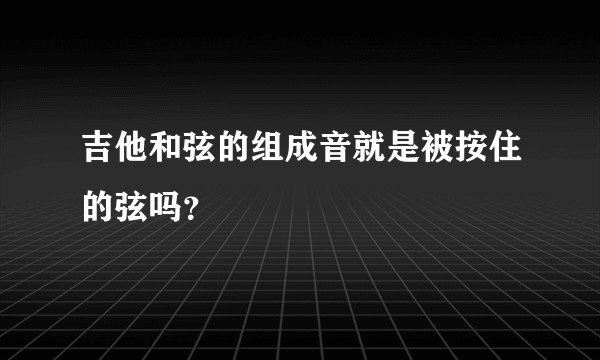 吉他和弦的组成音就是被按住的弦吗？