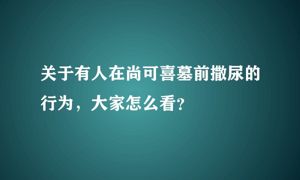 关于有人在尚可喜墓前撒尿的行为，大家怎么看？