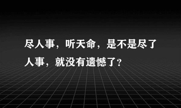尽人事，听天命，是不是尽了人事，就没有遗憾了？