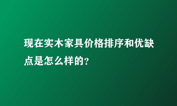 现在实木家具价格排序和优缺点是怎么样的？