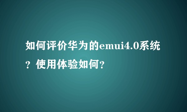 如何评价华为的emui4.0系统？使用体验如何？