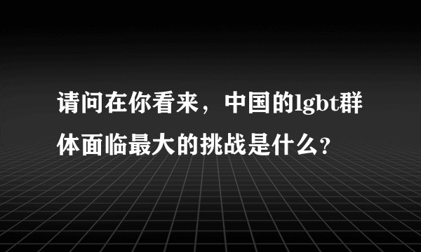 请问在你看来，中国的lgbt群体面临最大的挑战是什么？